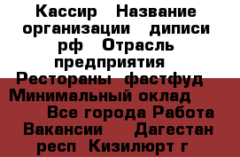 Кассир › Название организации ­ диписи.рф › Отрасль предприятия ­ Рестораны, фастфуд › Минимальный оклад ­ 25 000 - Все города Работа » Вакансии   . Дагестан респ.,Кизилюрт г.